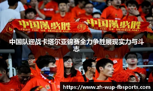 中国队迎战卡塔尔亚锦赛全力争胜展现实力与斗志